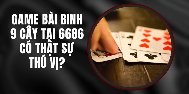 Game Bài Binh 9 Cây Tại 6686 Có Thật Sự Thú Vị?