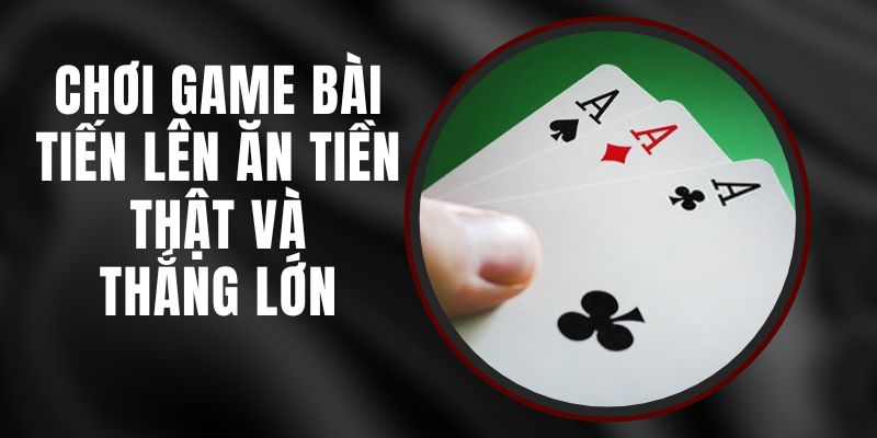 Chơi Game Bài Tiến Lên Ăn Tiền Thật Và Thắng Lớn