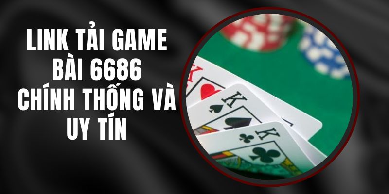 Link Tải Game Bài 6686 - Chính Thống Và Uy Tín