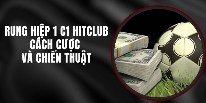 Rung Hiệp 1 C1 Hitclub - Cách Cược Và Chiến Thuật