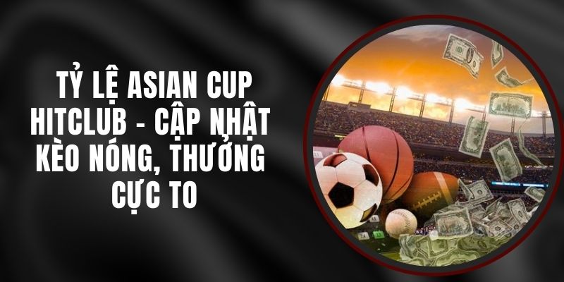 Tỷ Lệ Asian Cup Hitclub - Cập Nhật Kèo Nóng, Thưởng Cực To